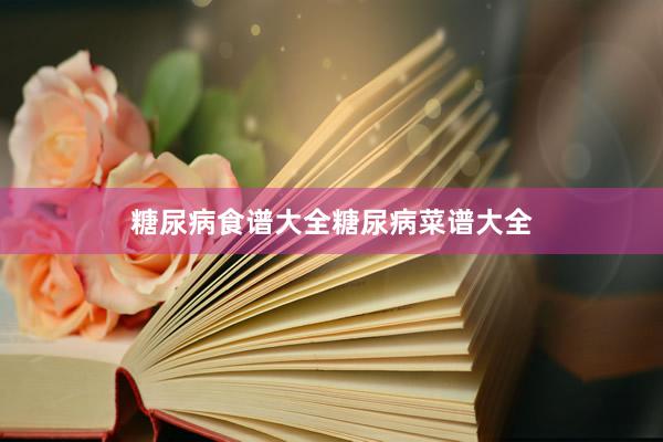 糖尿病食谱大全糖尿病菜谱大全