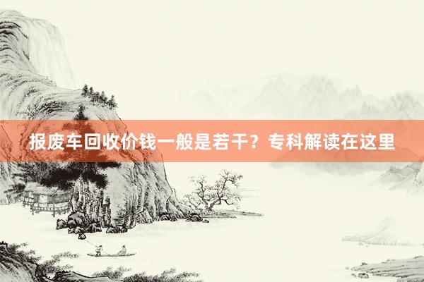 报废车回收价钱一般是若干？专科解读在这里