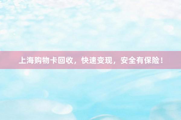 上海购物卡回收，快速变现，安全有保险！