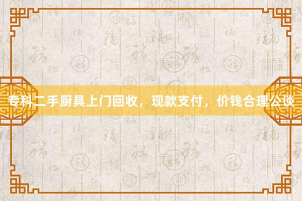 专科二手厨具上门回收，现款支付，价钱合理公谈