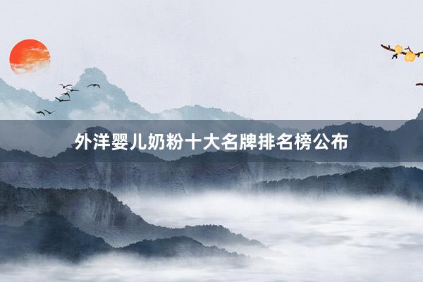 外洋婴儿奶粉十大名牌排名榜公布