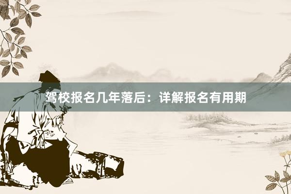 驾校报名几年落后：详解报名有用期