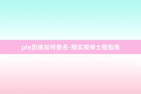 pte历练如何报名-翔实报绅士程指南