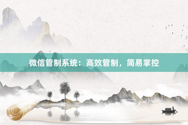 微信管制系统：高效管制，简易掌控