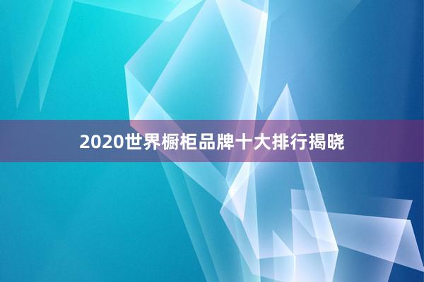 2020世界橱柜品牌十大排行揭晓