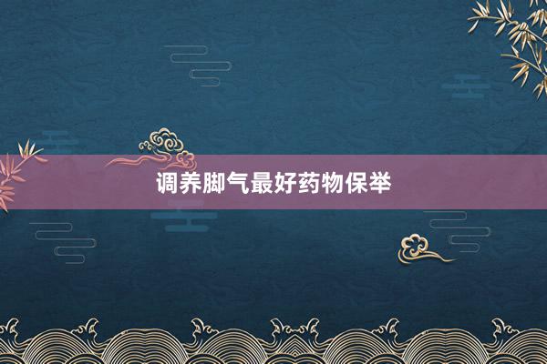 调养脚气最好药物保举
