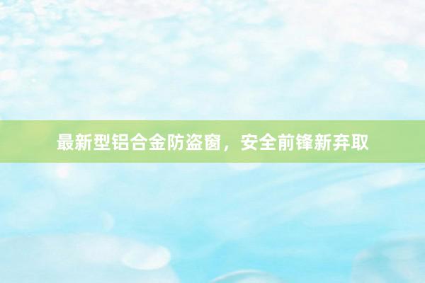 最新型铝合金防盗窗，安全前锋新弃取