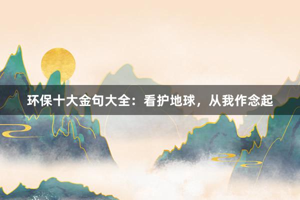 环保十大金句大全：看护地球，从我作念起