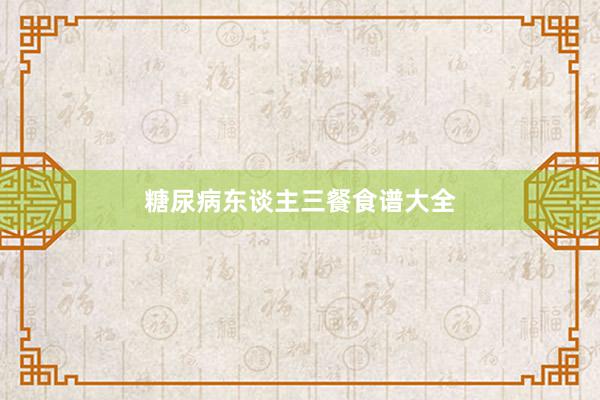 糖尿病东谈主三餐食谱大全
