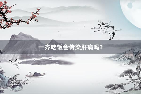 一齐吃饭会传染肝病吗？