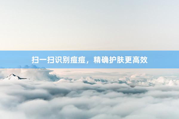 扫一扫识别痘痘，精确护肤更高效