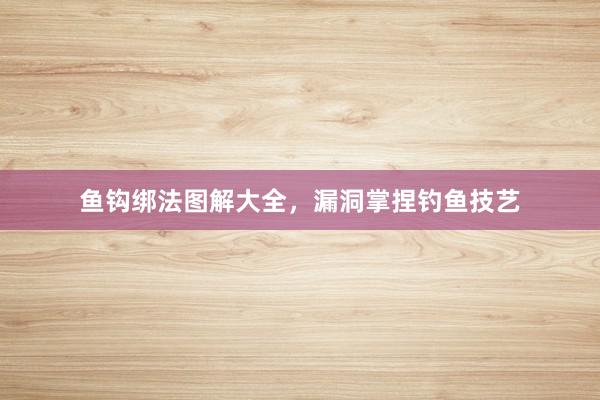 鱼钩绑法图解大全，漏洞掌捏钓鱼技艺
