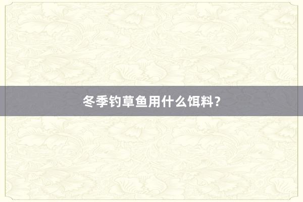 冬季钓草鱼用什么饵料？