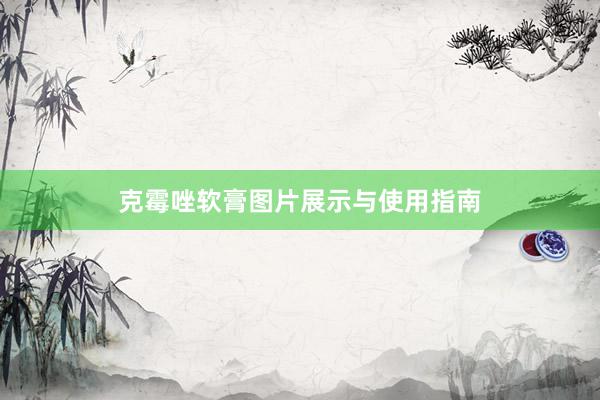 克霉唑软膏图片展示与使用指南