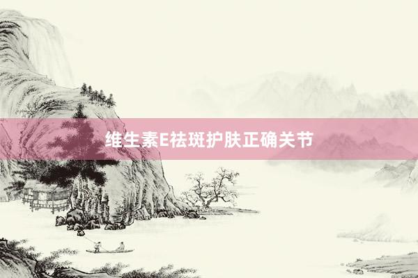 维生素E祛斑护肤正确关节