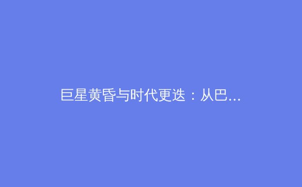 巨星黄昏与时代更迭：从巴黎奥运展望全球体育格局新变局 - 4