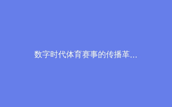 数字时代体育赛事的传播革命：从现场激情到云端共享 - 3