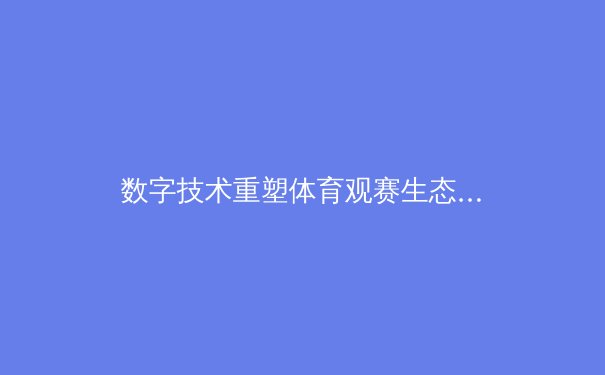 数字技术重塑体育观赛生态：从沉浸体验到全民参与的时代变革 - 3