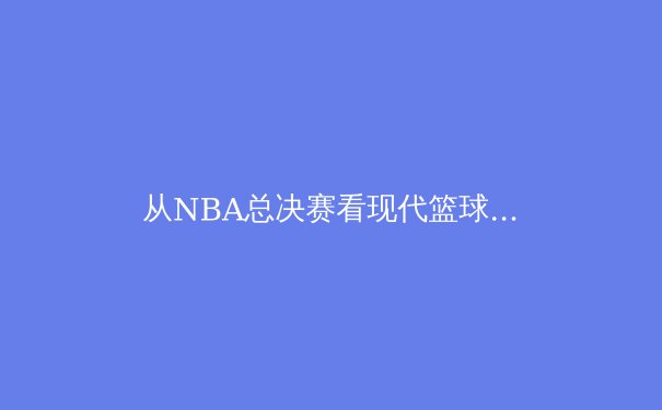 从NBA总决赛看现代篮球战术演变：空间、速度与无限换防的时代 - 3