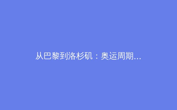从巴黎到洛杉矶：奥运周期下的中国体育战略转型与全民健康新范式 - 2