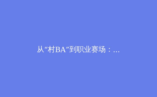 从“村BA”到职业赛场：中国体育的社群基因与商业未来