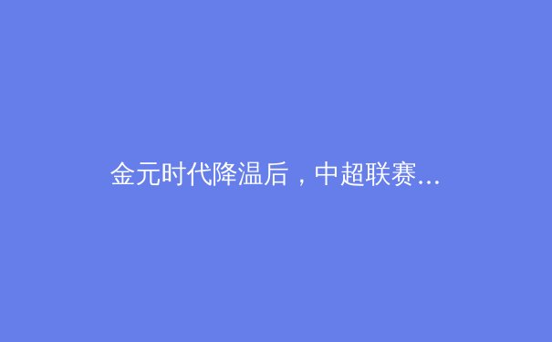 金元时代降温后，中超联赛的竞技本质与商业未来何去何从？ - 3